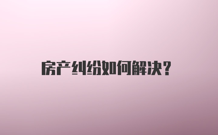 房产纠纷如何解决？