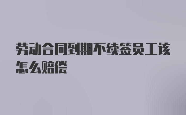 劳动合同到期不续签员工该怎么赔偿