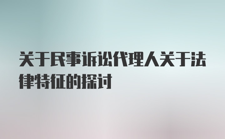 关于民事诉讼代理人关于法律特征的探讨