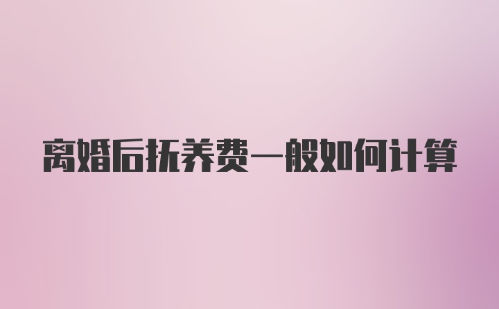 离婚后抚养费一般如何计算