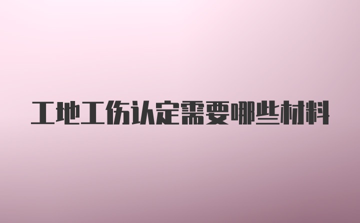 工地工伤认定需要哪些材料