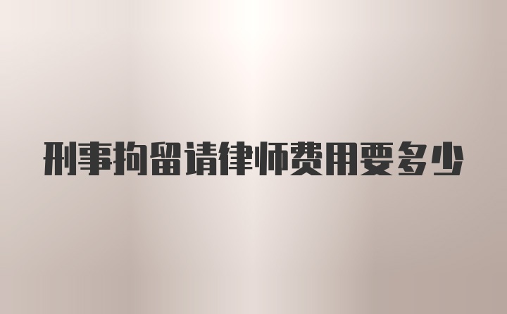 刑事拘留请律师费用要多少