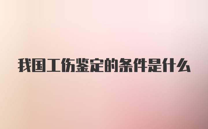 我国工伤鉴定的条件是什么