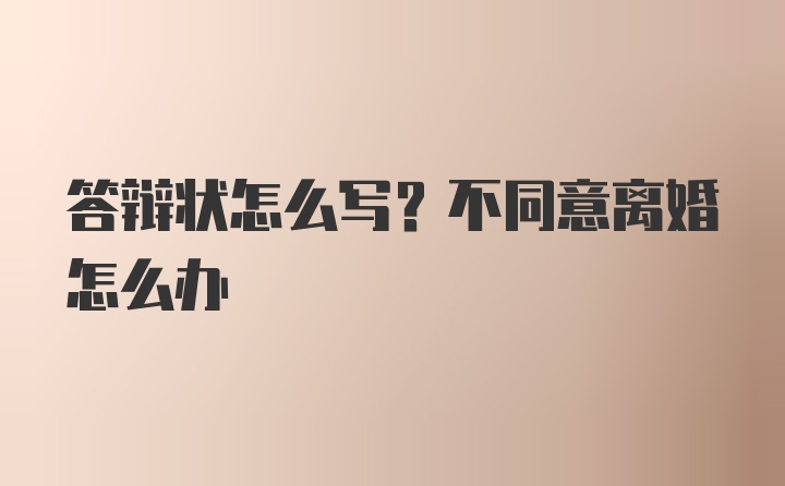 答辩状怎么写？不同意离婚怎么办