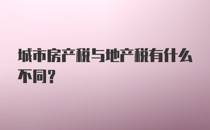 城市房产税与地产税有什么不同?