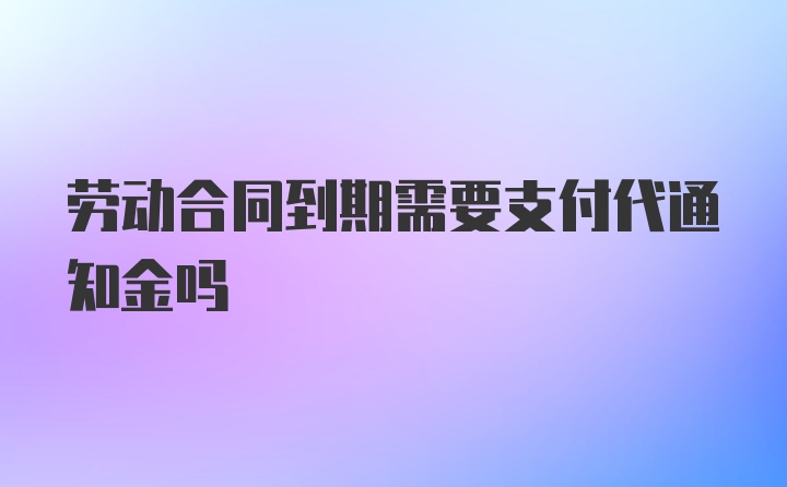 劳动合同到期需要支付代通知金吗