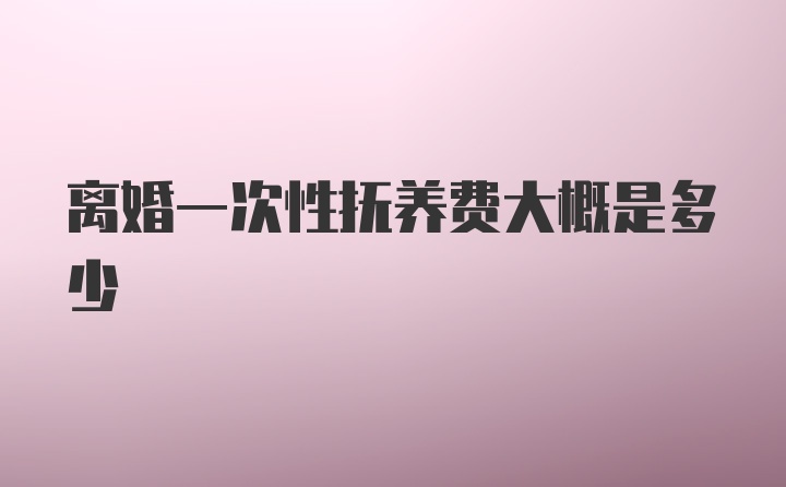 离婚一次性抚养费大概是多少