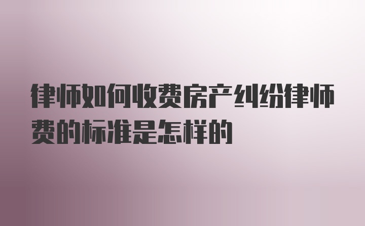 律师如何收费房产纠纷律师费的标准是怎样的