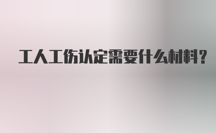 工人工伤认定需要什么材料？