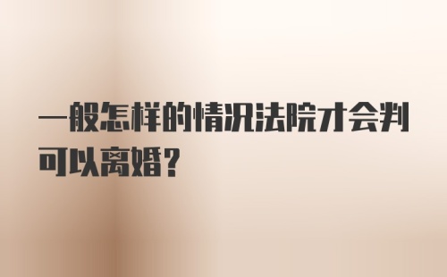 一般怎样的情况法院才会判可以离婚?