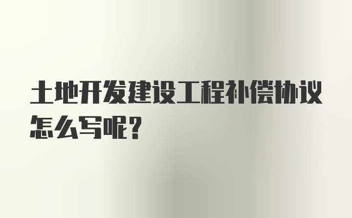 土地开发建设工程补偿协议怎么写呢？