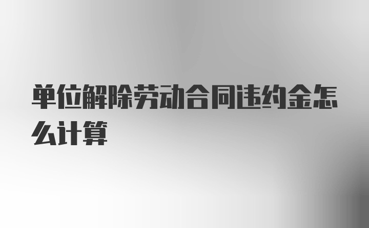 单位解除劳动合同违约金怎么计算