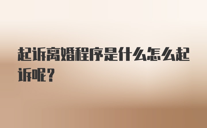 起诉离婚程序是什么怎么起诉呢？