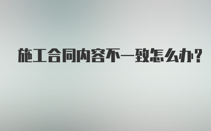 施工合同内容不一致怎么办？