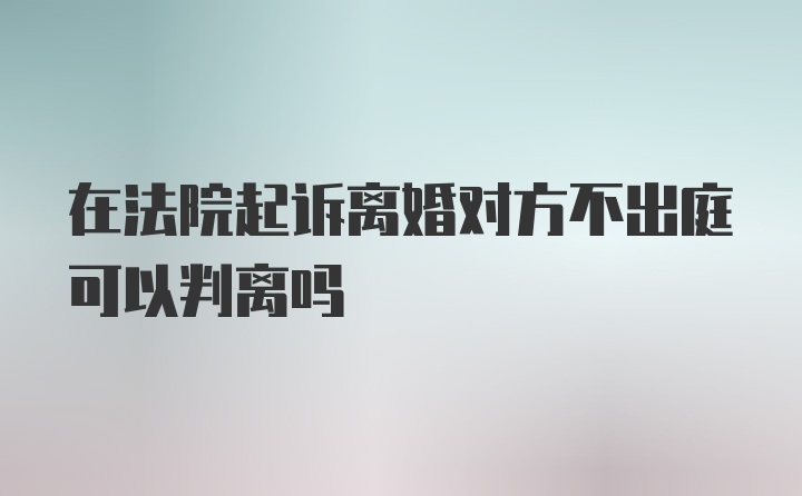 在法院起诉离婚对方不出庭可以判离吗