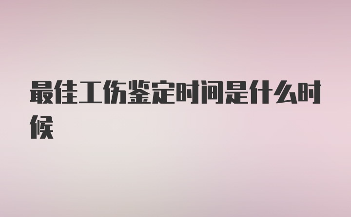 最佳工伤鉴定时间是什么时候