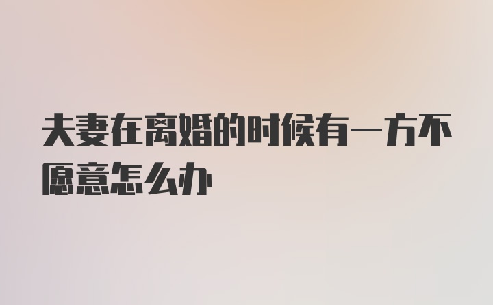 夫妻在离婚的时候有一方不愿意怎么办