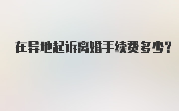 在异地起诉离婚手续费多少？