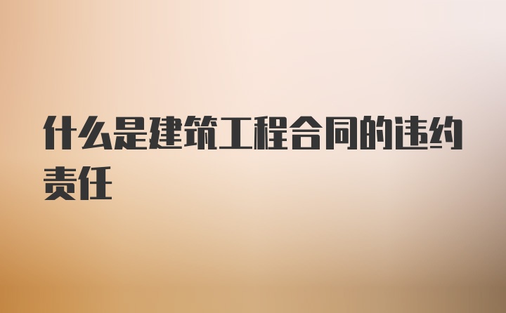 什么是建筑工程合同的违约责任