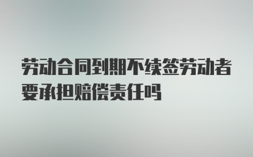 劳动合同到期不续签劳动者要承担赔偿责任吗