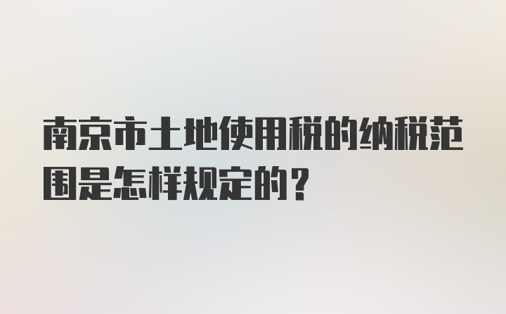 南京市土地使用税的纳税范围是怎样规定的?