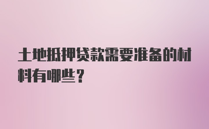 土地抵押贷款需要准备的材料有哪些？