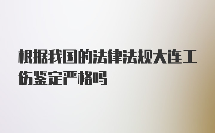 根据我国的法律法规大连工伤鉴定严格吗