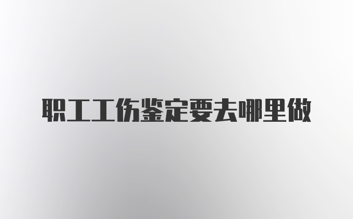 职工工伤鉴定要去哪里做