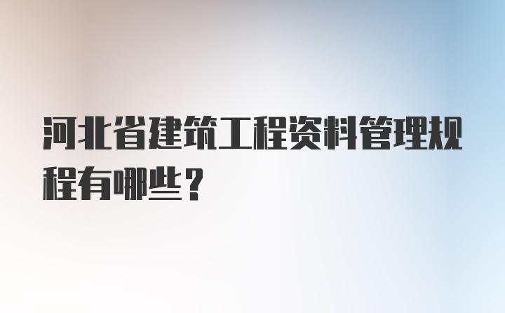 河北省建筑工程资料管理规程有哪些？