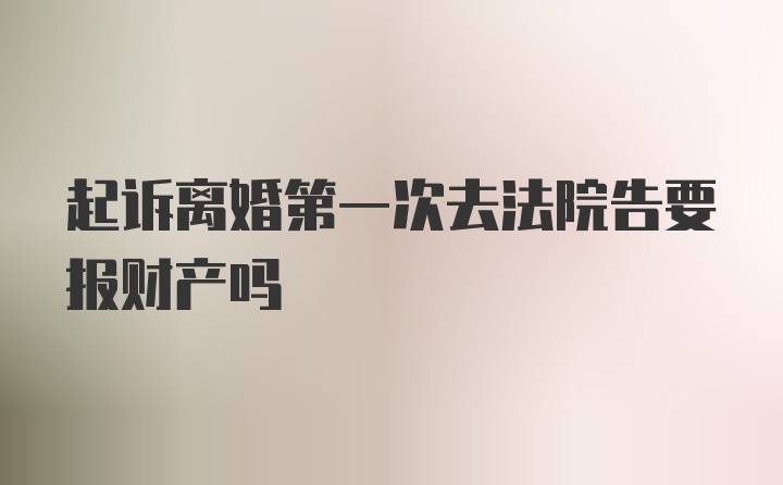 起诉离婚第一次去法院告要报财产吗