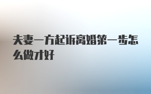 夫妻一方起诉离婚第一步怎么做才好