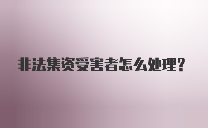 非法集资受害者怎么处理？