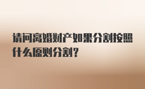 请问离婚财产如果分割按照什么原则分割？