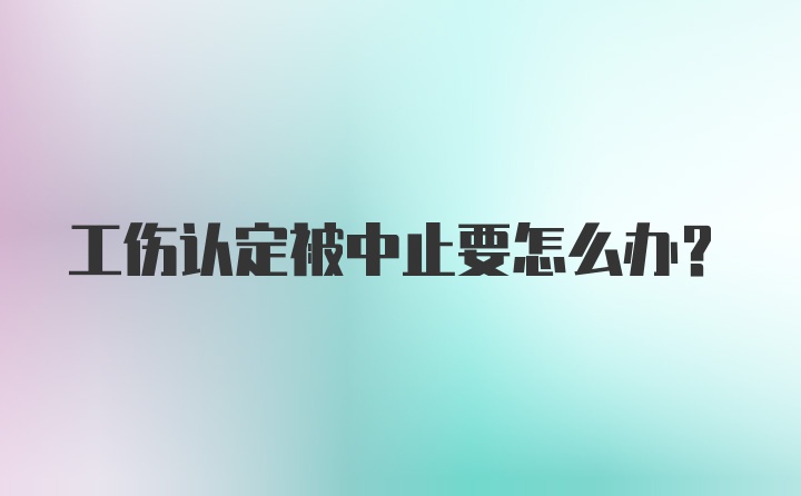 工伤认定被中止要怎么办？