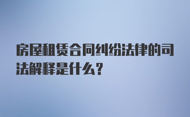 房屋租赁合同纠纷法律的司法解释是什么？