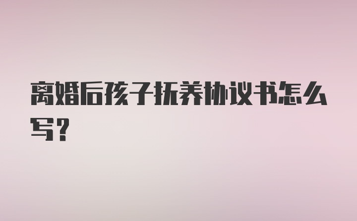 离婚后孩子抚养协议书怎么写?