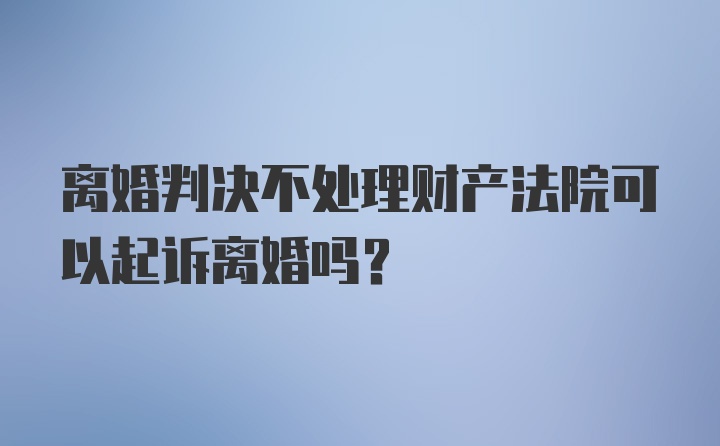 离婚判决不处理财产法院可以起诉离婚吗？