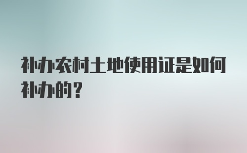 补办农村土地使用证是如何补办的？