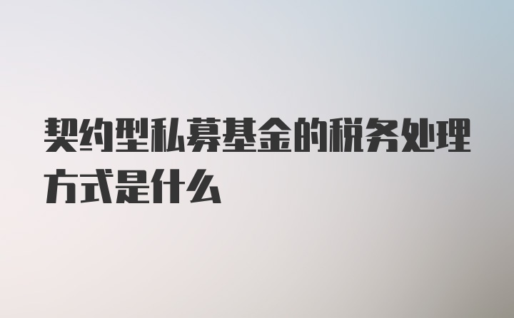 契约型私募基金的税务处理方式是什么