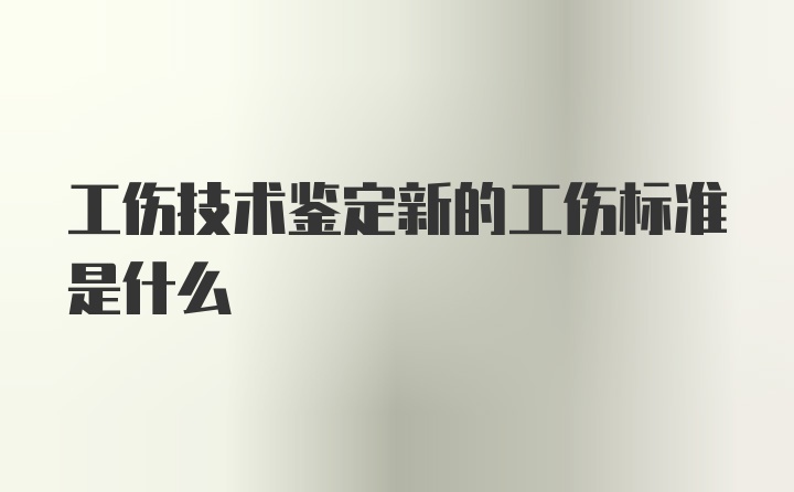 工伤技术鉴定新的工伤标准是什么