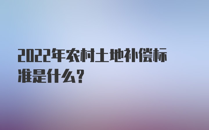 2022年农村土地补偿标准是什么？