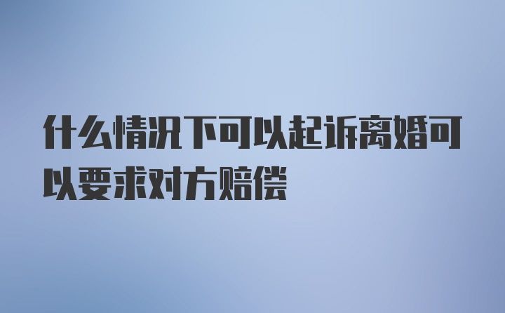 什么情况下可以起诉离婚可以要求对方赔偿