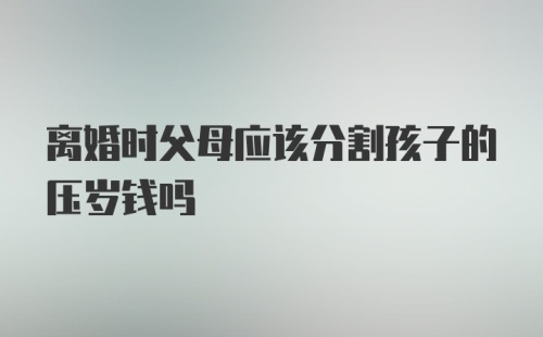 离婚时父母应该分割孩子的压岁钱吗