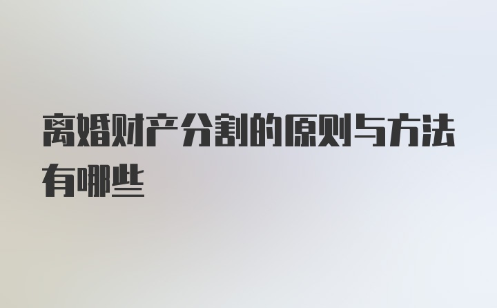 离婚财产分割的原则与方法有哪些