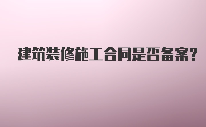 建筑装修施工合同是否备案？