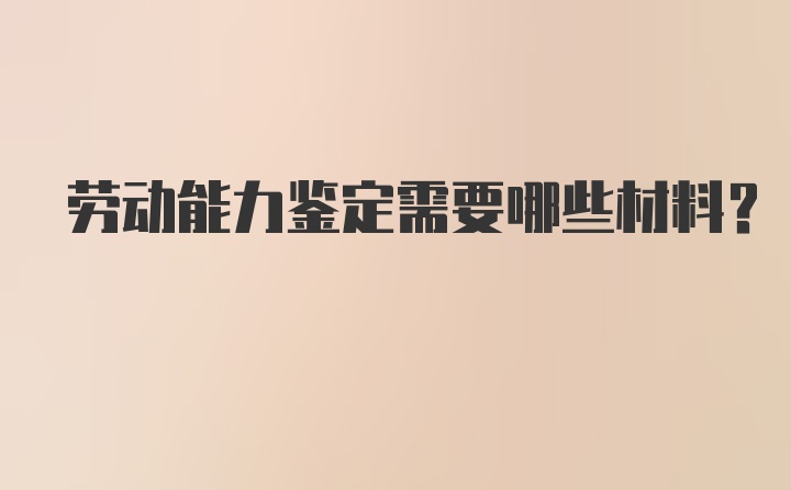 劳动能力鉴定需要哪些材料？