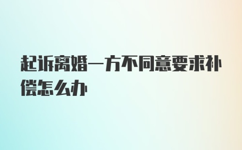 起诉离婚一方不同意要求补偿怎么办