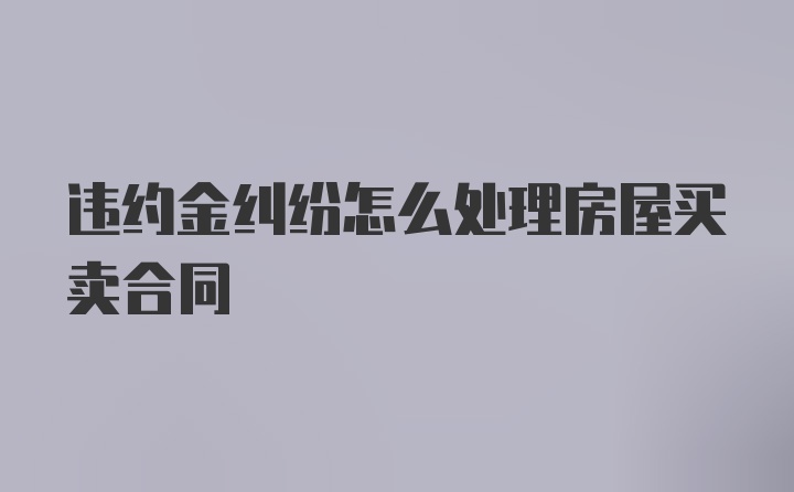 违约金纠纷怎么处理房屋买卖合同