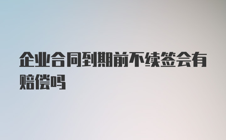 企业合同到期前不续签会有赔偿吗