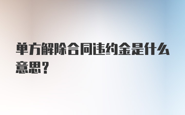 单方解除合同违约金是什么意思？